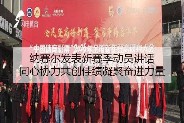 纳赛尔发表新赛季动员讲话 同心协力共创佳绩凝聚奋进力量